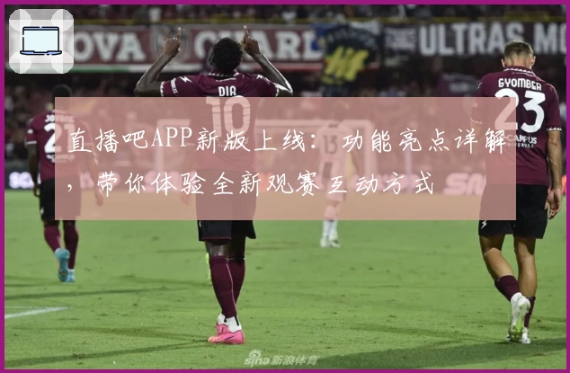 直播吧APP新版上线：功能亮点详解，带你体验全新观赛互动方式