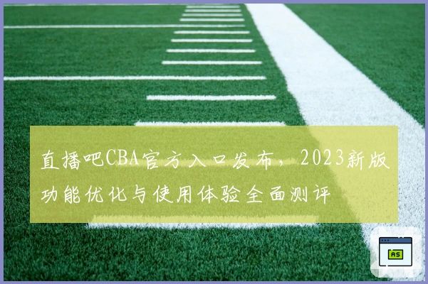直播吧CBA官方入口发布，2023新版功能优化与使用体验全面测评