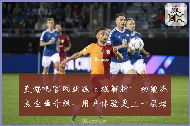 直播吧官网新版上线解析：功能亮点全面升级，用户体验更上一层楼