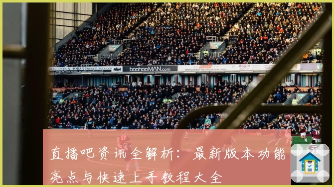 直播吧资讯全解析：最新版本功能亮点与快速上手教程大全