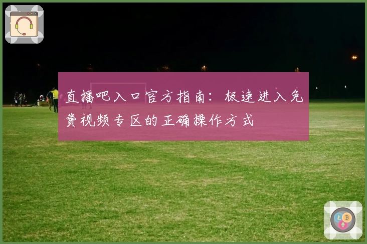 直播吧入口官方指南：极速进入免费视频专区的正确操作方式