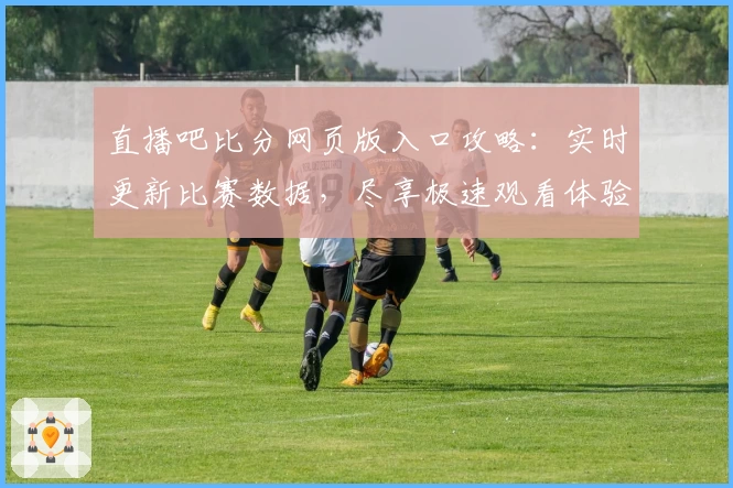 直播吧比分网页版入口攻略:实时更新比赛数据,尽享极速观看体验