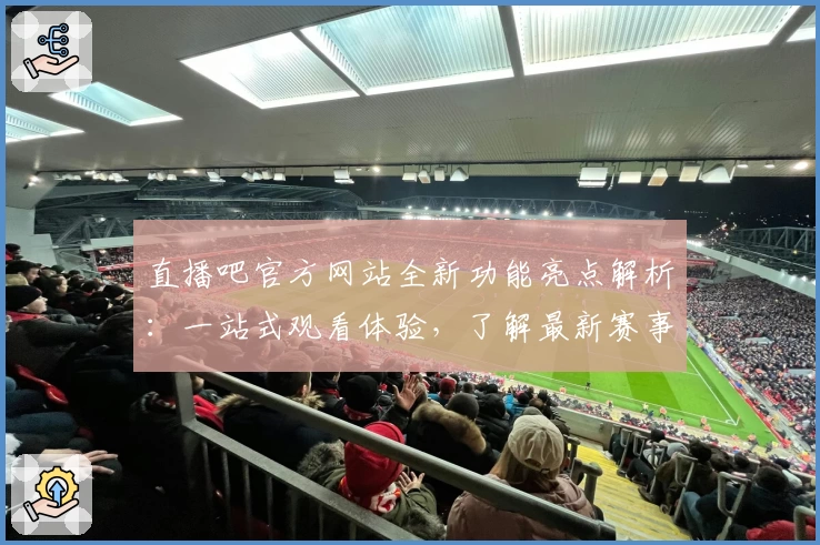 直播吧官方网站全新功能亮点解析：一站式观看体验，了解最新赛事资讯更轻松