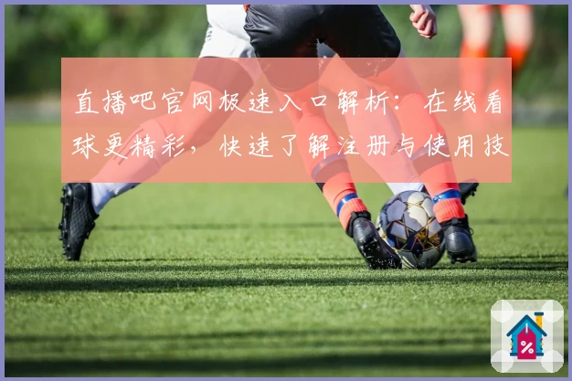 直播吧官网极速入口解析：在线看球更精彩，快速了解注册与使用技巧