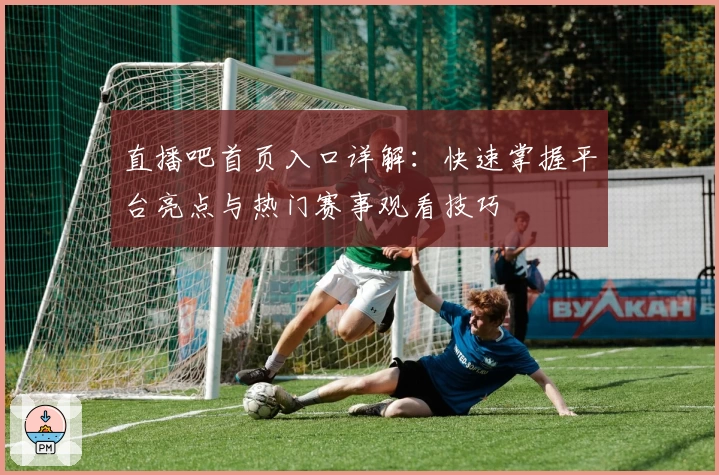 直播吧首页入口详解：快速掌握平台亮点与热门赛事观看技巧