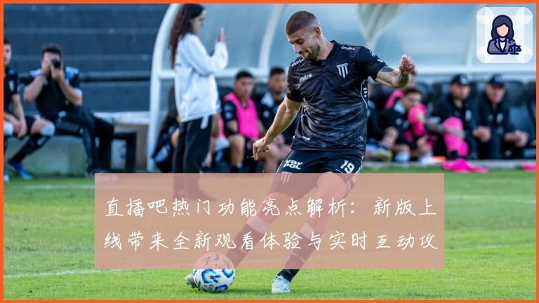 直播吧热门功能亮点解析：新版上线带来全新观看体验与实时互动攻略