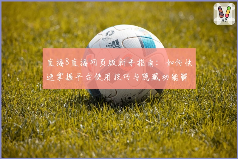 直播8直播网页版新手指南：如何快速掌握平台使用技巧与隐藏功能解锁