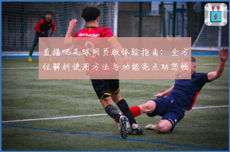 直播吧足球网页版体验指南：全方位解析使用方法与功能亮点助您畅享精彩赛事
