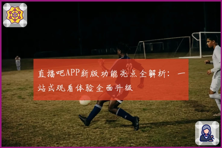 直播吧APP新版功能亮点全解析：一站式观看体验全面升级