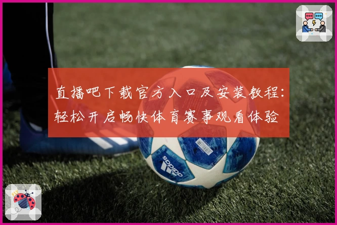 直播吧下载官方入口及安装教程：轻松开启畅快体育赛事观看体验