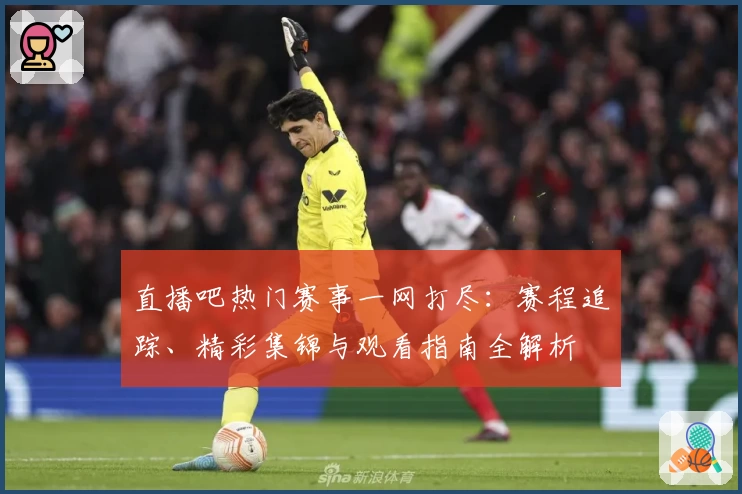 直播吧热门赛事一网打尽：赛程追踪、精彩集锦与观看指南全解析
