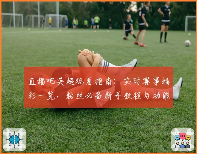 直播吧英超观看指南：实时赛事精彩一览，粉丝必备新手教程与功能亮点解析