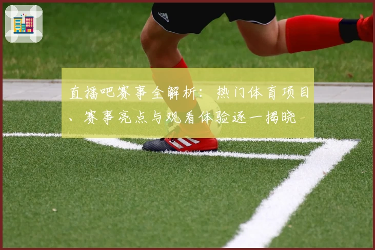 直播吧赛事全解析：热门体育项目、赛事亮点与观看体验逐一揭晓