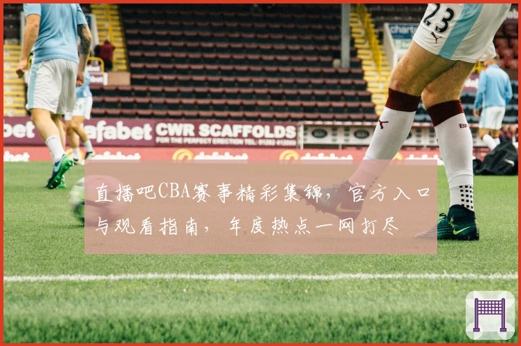 直播吧CBA赛事精彩集锦，官方入口与观看指南，年度热点一网打尽