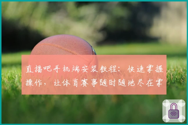 直播吧手机端安装教程：快速掌握操作，让体育赛事随时随地尽在掌握