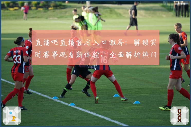 直播吧直播官方入口推荐：解锁实时赛事观看新体验，全面解析热门功能亮点