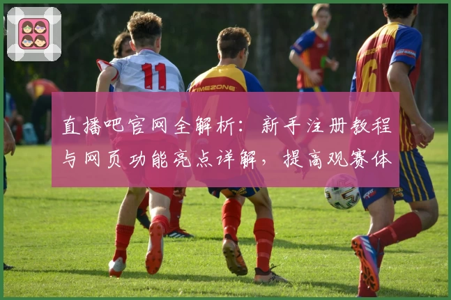 直播吧官网全解析：新手注册教程与网页功能亮点详解，提高观赛体验的必备指南