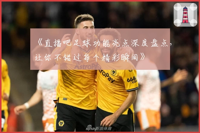 《直播吧足球功能亮点深度盘点，让你不错过每个精彩瞬间》