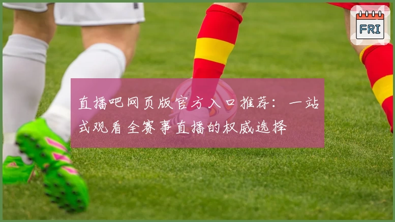 直播吧网页版官方入口推荐：一站式观看全赛事直播的权威选择