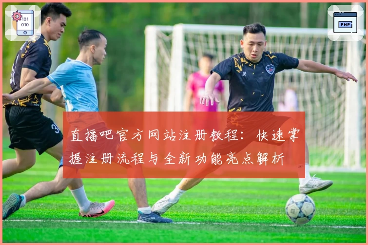 直播吧官方网站注册教程：快速掌握注册流程与全新功能亮点解析