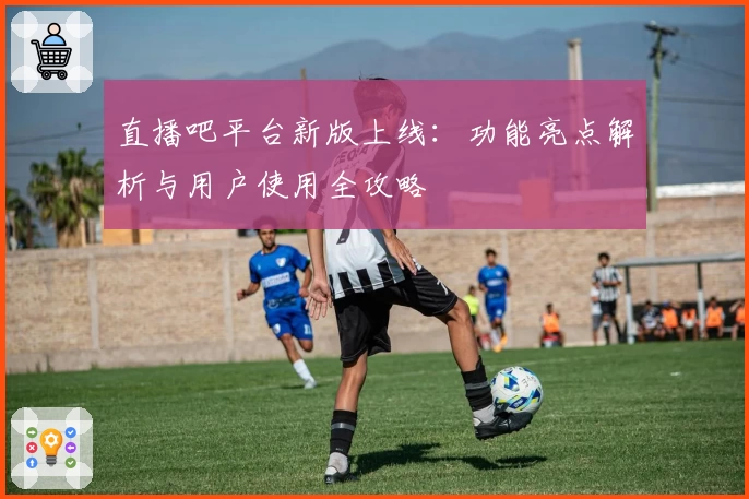 直播吧平台新版上线：功能亮点解析与用户使用全攻略