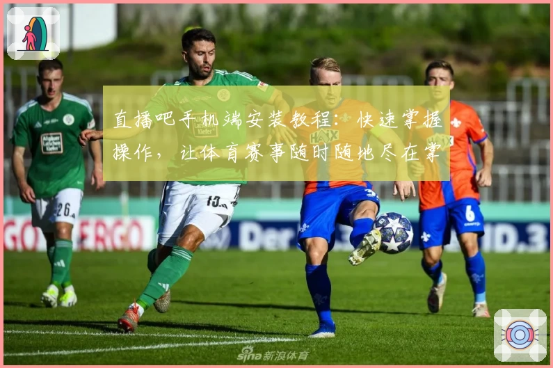 直播吧手机端安装教程：快速掌握操作，让体育赛事随时随地尽在掌握