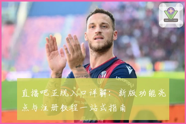 直播吧正规入口详解：新版功能亮点与注册教程一站式指南