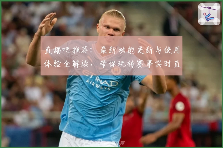 直播吧推荐：最新功能更新与使用体验全解读，带你玩转赛事实时直播平台