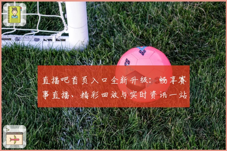 直播吧首页入口全新升级：畅享赛事直播、精彩回放与实时资讯一站直达