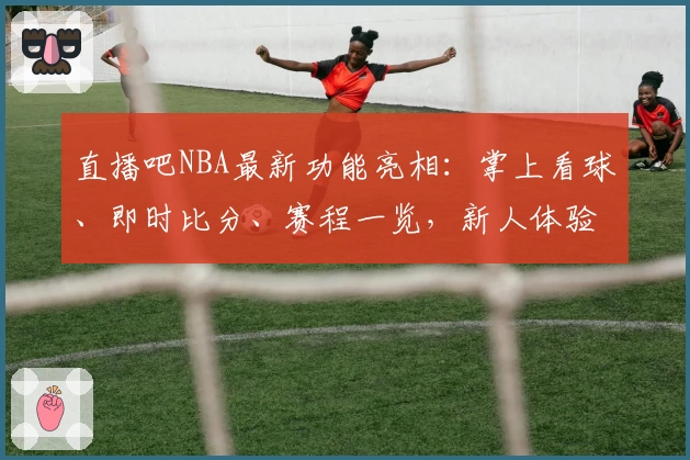 直播吧NBA最新功能亮相：掌上看球、即时比分、赛程一览，新人体验全攻略！