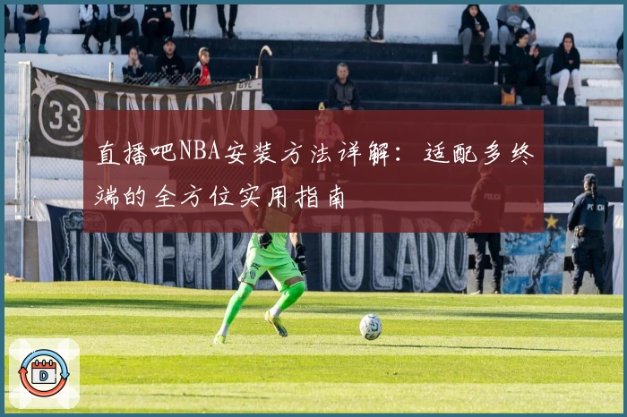 直播吧NBA安装方法详解:适配多终端的全方位实用指南