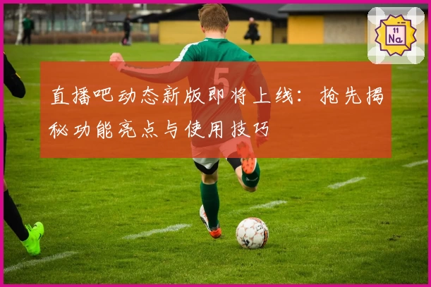 直播吧动态新版即将上线:抢先揭秘功能亮点与使用技巧