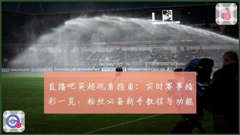 直播吧英超观看指南：实时赛事精彩一览，粉丝必备新手教程与功能亮点解析