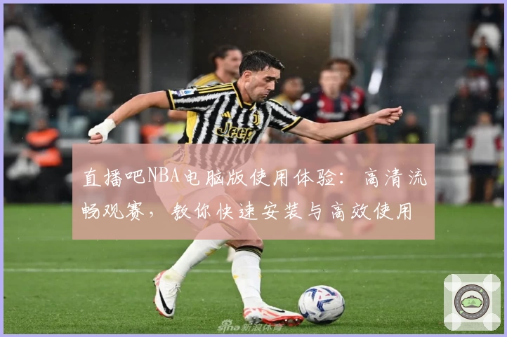 直播吧NBA电脑版使用体验:高清流畅观赛,教你快速安装与高效使用技巧