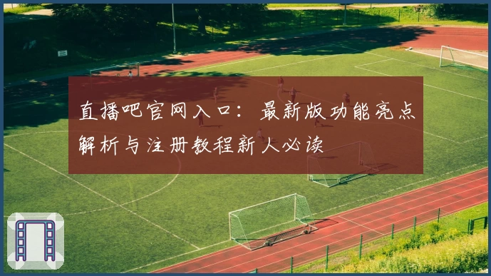 直播吧官网入口：最新版功能亮点解析与注册教程新人必读
