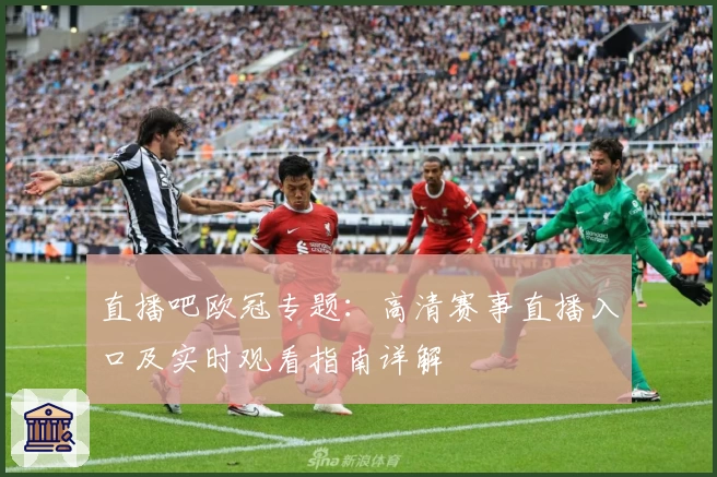 直播吧欧冠专题：高清赛事直播入口及实时观看指南详解