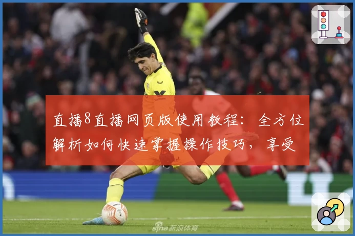 直播8直播网页版使用教程：全方位解析如何快速掌握操作技巧，享受高清流畅直播体验