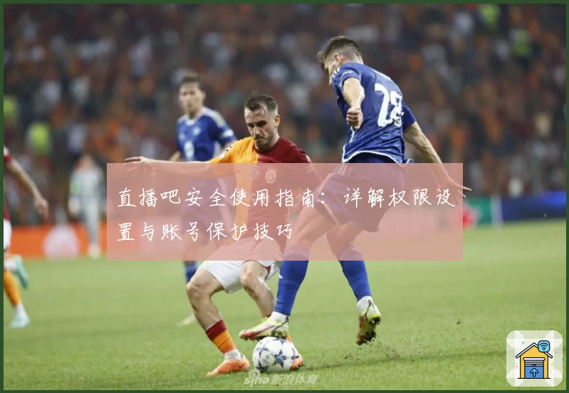直播吧安全使用指南：详解权限设置与账号保护技巧