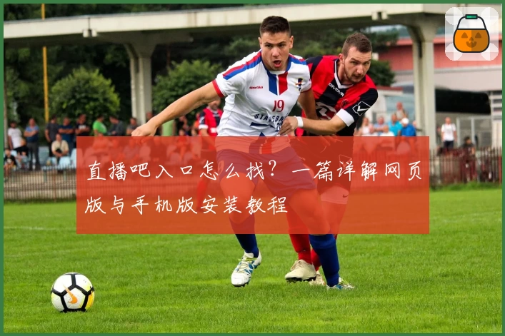 直播吧入口怎么找？一篇详解网页版与手机版安装教程