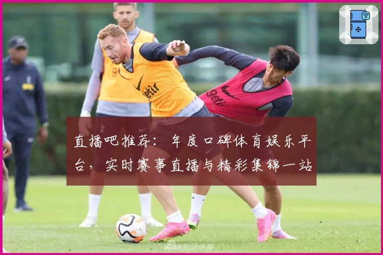 直播吧推荐：年度口碑体育娱乐平台，实时赛事直播与精彩集锦一站式体验