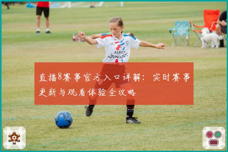 直播8赛事官方入口详解：实时赛事更新与观看体验全攻略