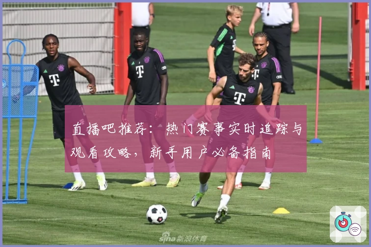 直播吧推荐：热门赛事实时追踪与观看攻略，新手用户必备指南