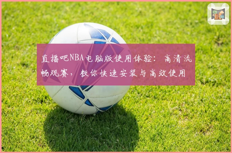 直播吧NBA电脑版使用体验:高清流畅观赛,教你快速安装与高效使用技巧