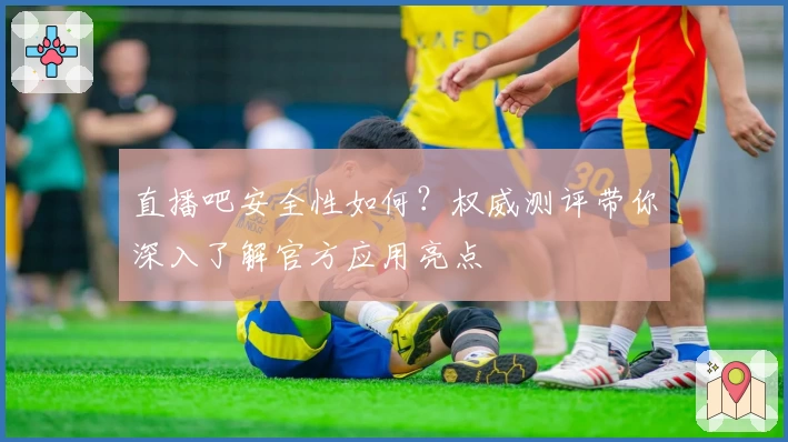 直播吧安全性如何？权威测评带你深入了解官方应用亮点