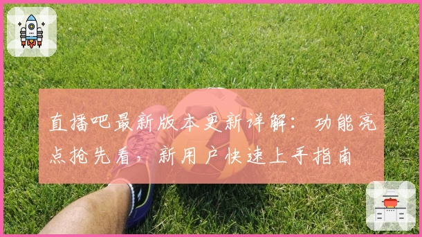 直播吧最新版本更新详解：功能亮点抢先看，新用户快速上手指南