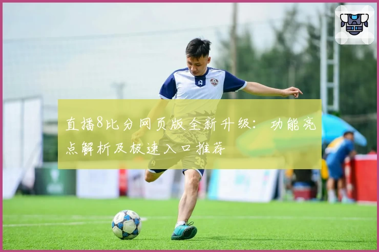 直播8比分网页版全新升级：功能亮点解析及极速入口推荐