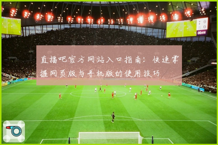 直播吧官方网站入口指南：快速掌握网页版与手机版的使用技巧