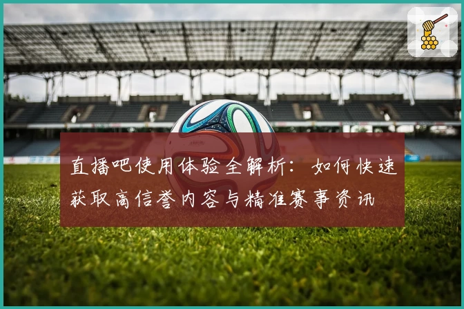 直播吧使用体验全解析：如何快速获取高信誉内容与精准赛事资讯