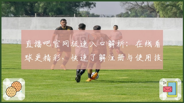 直播吧官网极速入口解析：在线看球更精彩，快速了解注册与使用技巧