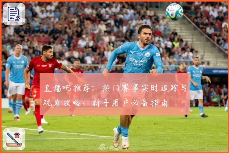 直播吧推荐：热门赛事实时追踪与观看攻略，新手用户必备指南